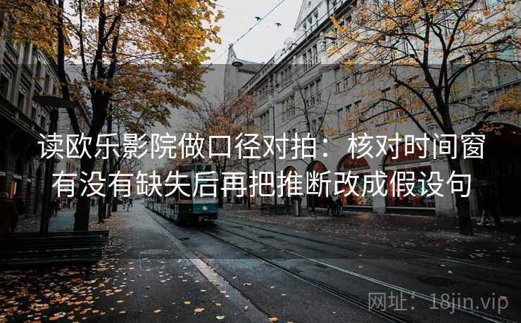 读欧乐影院做口径对拍：核对时间窗有没有缺失后再把推断改成假设句