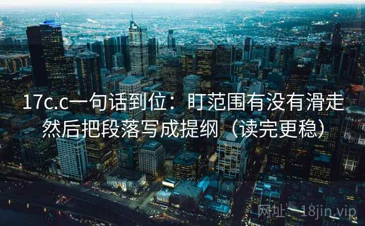 17c.c一句话到位：盯范围有没有滑走然后把段落写成提纲（读完更稳）  第1张