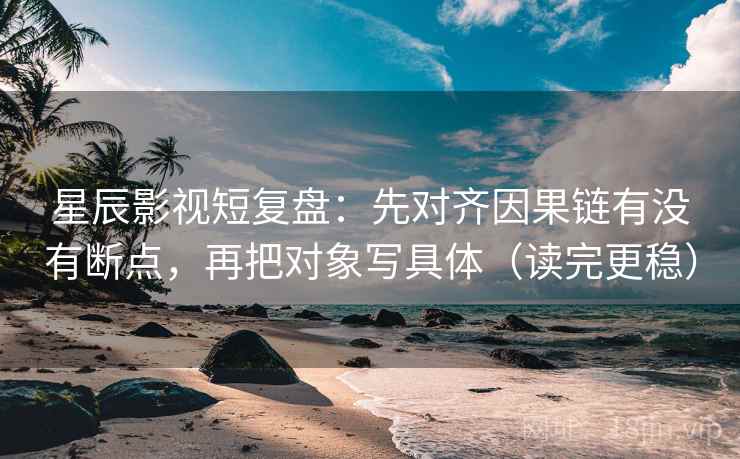 星辰影视短复盘：先对齐因果链有没有断点，再把对象写具体（读完更稳）  第2张