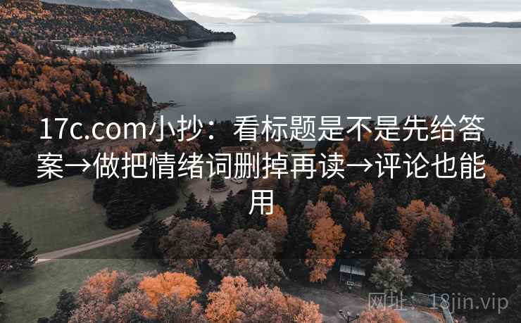 17c.com小抄:看标题是不是先给答案→做把情绪词删掉再读→评论也能用 第1张 17c.com小抄:看标题是不是先给答案→做把情绪词删掉再读→评论也能用 第1张