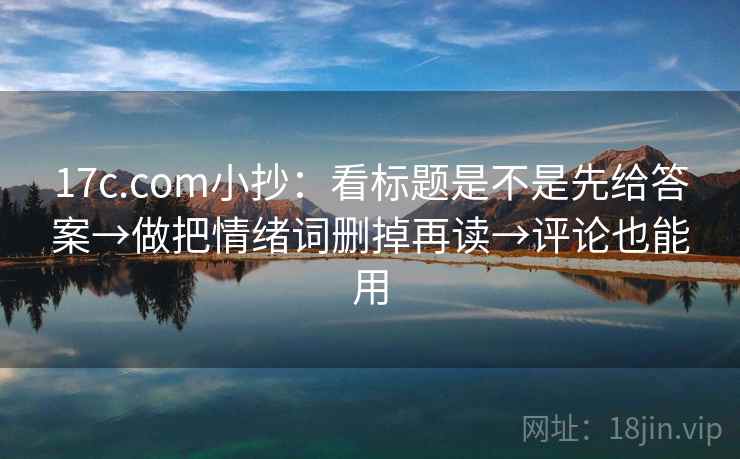 17c.com小抄:看标题是不是先给答案→做把情绪词删掉再读→评论也能用 第2张 17c.com小抄:看标题是不是先给答案→做把情绪词删掉再读→评论也能用 第2张