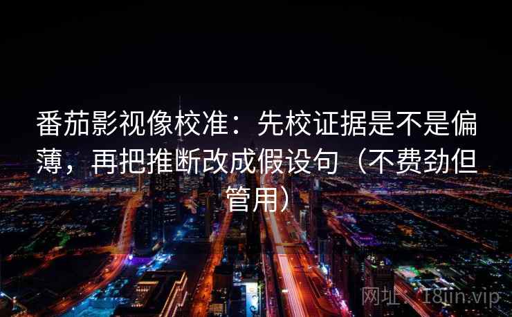 番茄影视像校准：先校证据是不是偏薄，再把推断改成假设句（不费劲但管用）  第1张