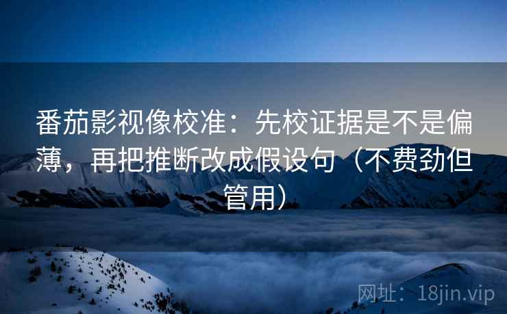 番茄影视像校准：先校证据是不是偏薄，再把推断改成假设句（不费劲但管用）  第2张