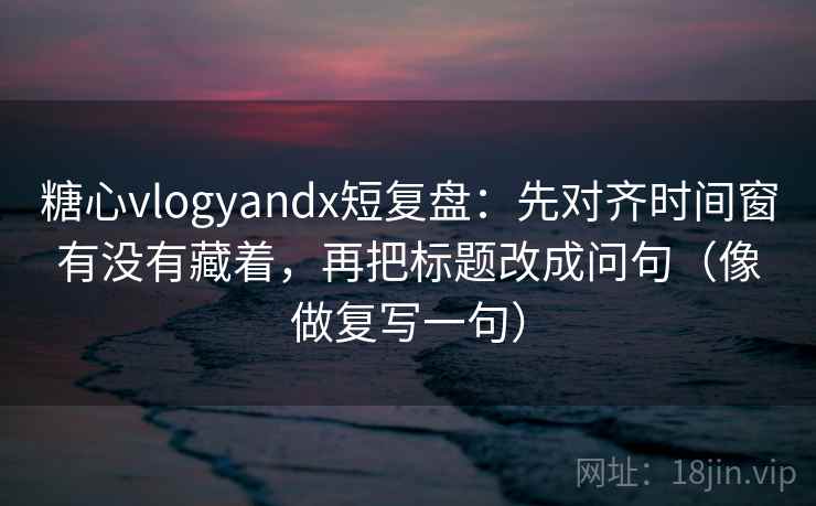糖心vlogyandx短复盘:先对齐时间窗有没有藏着,再把标题改成问句(像做复写一句) 第1张 糖心vlogyandx短复盘:先对齐时间窗有没有藏着,再把标题改成问句(像做复写一句) 第1张