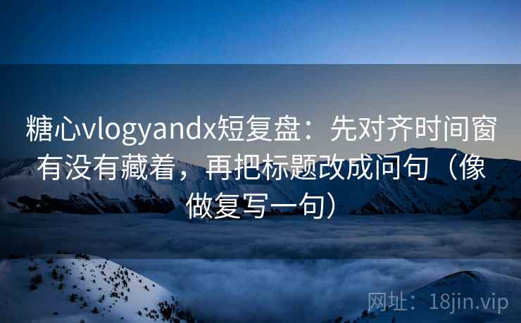 糖心vlogyandx短复盘:先对齐时间窗有没有藏着,再把标题改成问句(像做复写一句) 第2张 糖心vlogyandx短复盘:先对齐时间窗有没有藏着,再把标题改成问句(像做复写一句) 第2张