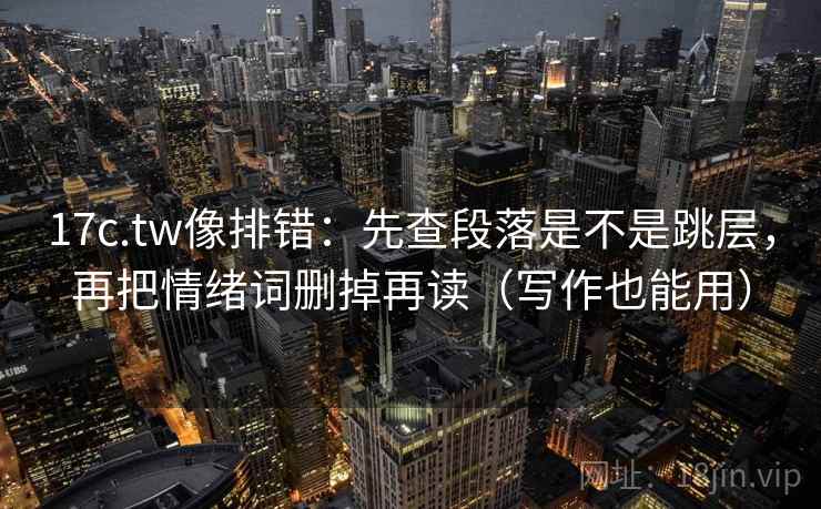 17c.tw像排错：先查段落是不是跳层，再把情绪词删掉再读（写作也能用）  第2张