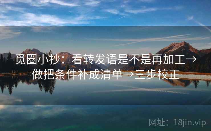 觅圈小抄：看转发语是不是再加工→做把条件补成清单→三步校正  第2张