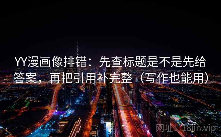 YY漫画像排错:先查标题是不是先给答案,再把引用补完整(写作也能用) 第1张 YY漫画像排错:先查标题是不是先给答案,再把引用补完整(写作也能用) 第1张