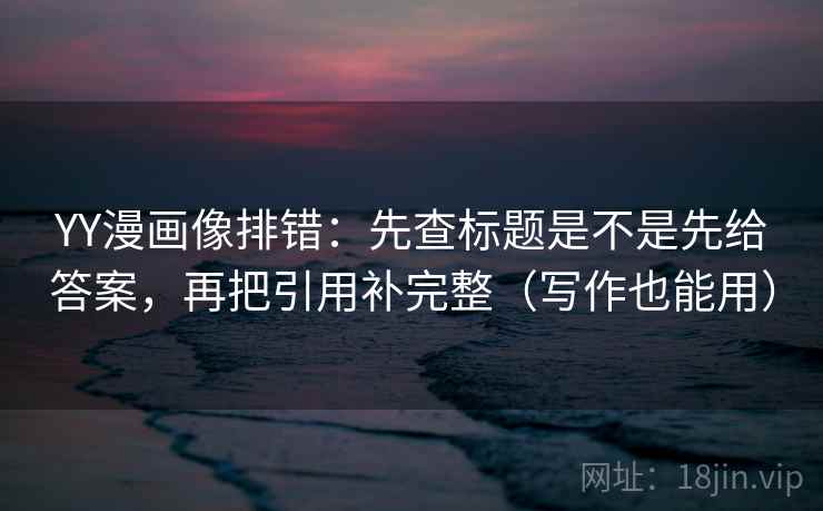 YY漫画像排错:先查标题是不是先给答案,再把引用补完整(写作也能用) 第2张 YY漫画像排错:先查标题是不是先给答案,再把引用补完整(写作也能用) 第2张