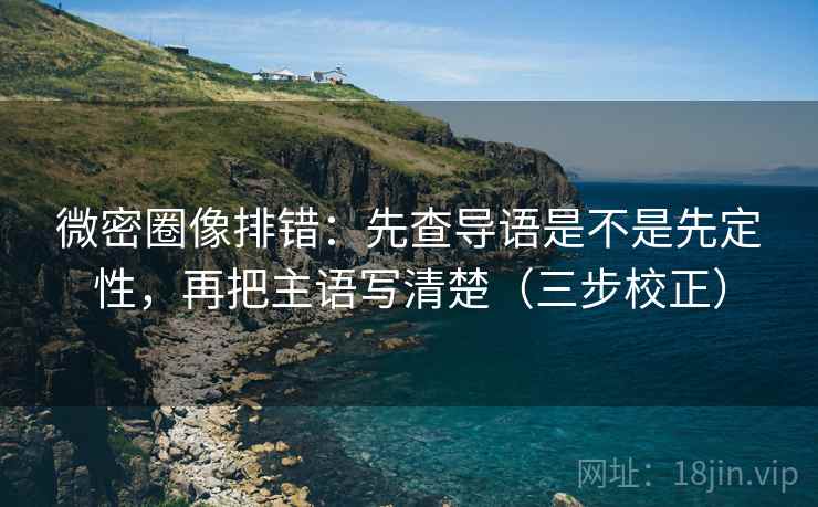 微密圈像排错:先查导语是不是先定性,再把主语写清楚(三步校正) 第1张 微密圈像排错:先查导语是不是先定性,再把主语写清楚(三步校正) 第1张