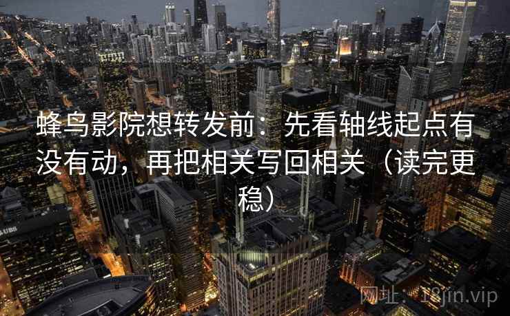 蜂鸟影院想转发前：先看轴线起点有没有动，再把相关写回相关（读完更稳）  第2张