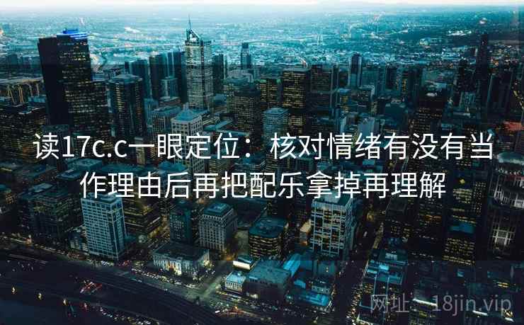 读17c.c一眼定位：核对情绪有没有当作理由后再把配乐拿掉再理解  第2张