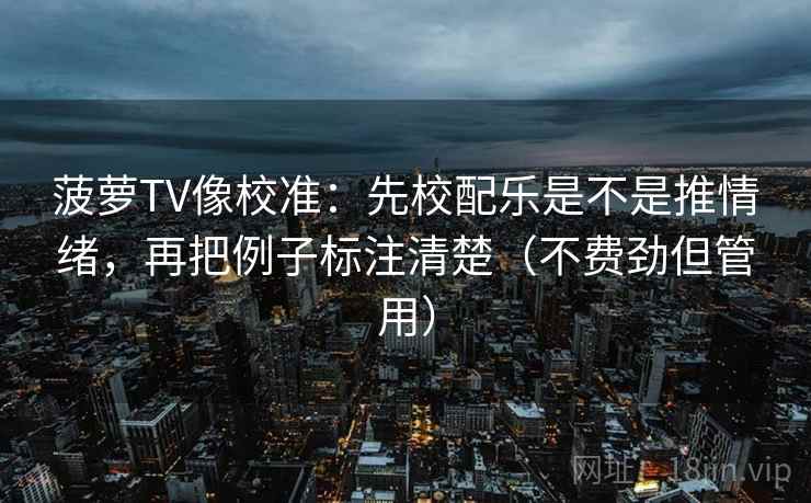 菠萝TV像校准：先校配乐是不是推情绪，再把例子标注清楚（不费劲但管用）  第2张