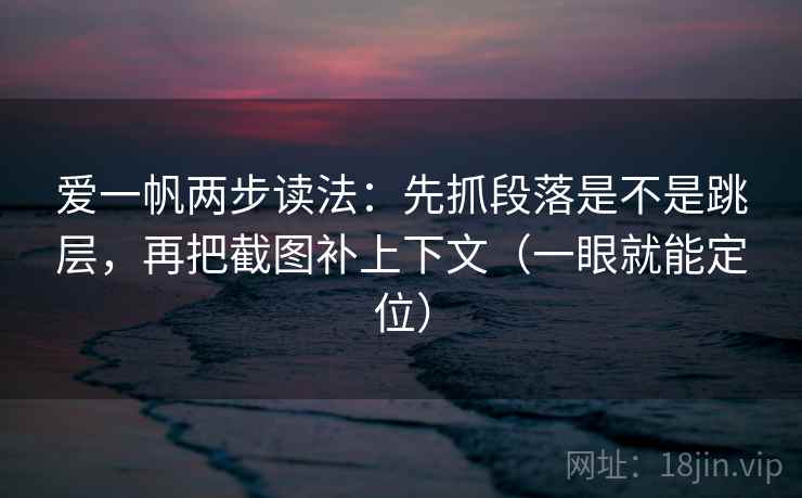 爱一帆两步读法：先抓段落是不是跳层，再把截图补上下文（一眼就能定位）  第1张