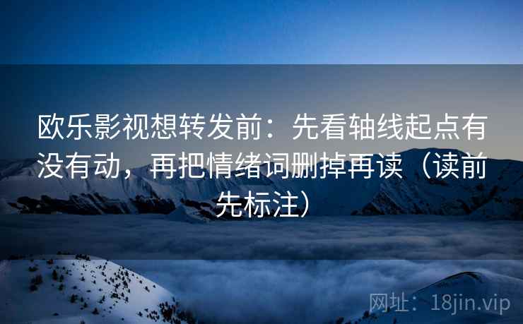 欧乐影视想转发前：先看轴线起点有没有动，再把情绪词删掉再读（读前先标注）  第1张