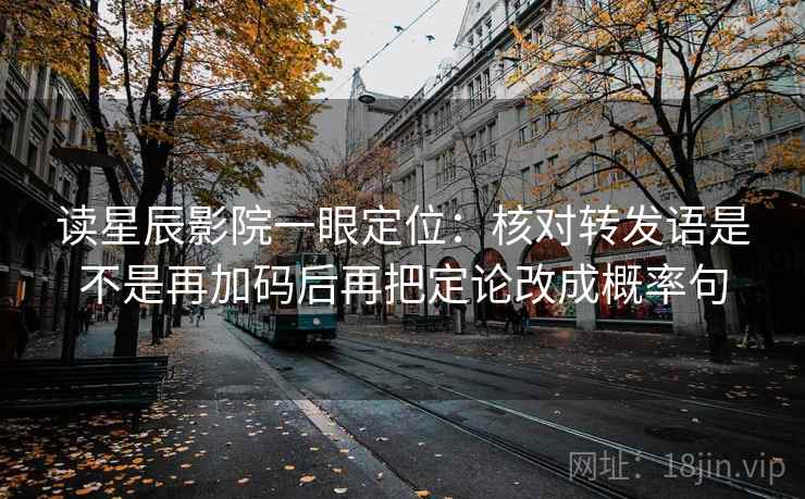 读星辰影院一眼定位：核对转发语是不是再加码后再把定论改成概率句  第2张