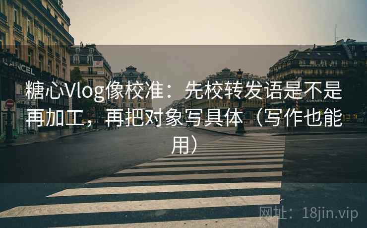 糖心Vlog像校准：先校转发语是不是再加工，再把对象写具体（写作也能用）  第1张