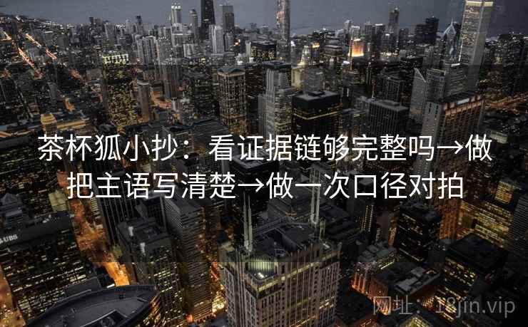 茶杯狐小抄：看证据链够完整吗→做把主语写清楚→做一次口径对拍  第2张