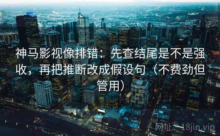 神马影视像排错：先查结尾是不是强收，再把推断改成假设句（不费劲但管用）  第2张