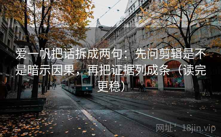 爱一帆把话拆成两句：先问剪辑是不是暗示因果，再把证据列成条（读完更稳）  第1张