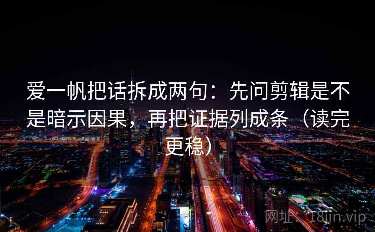 爱一帆把话拆成两句：先问剪辑是不是暗示因果，再把证据列成条（读完更稳）  第2张