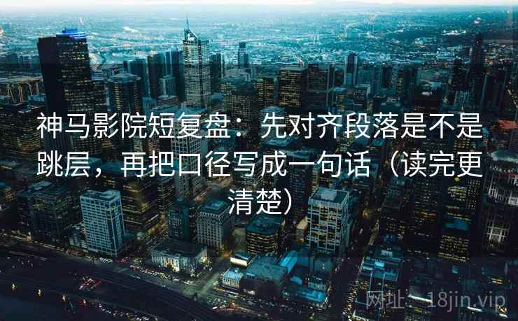 神马影院短复盘：先对齐段落是不是跳层，再把口径写成一句话（读完更清楚）  第1张