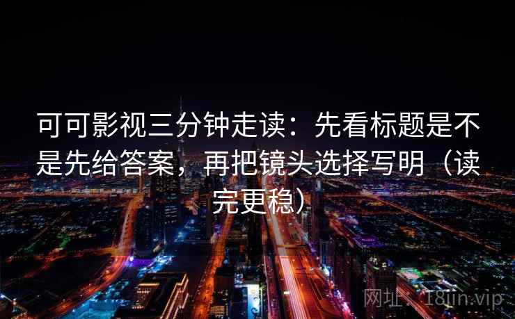 可可影视三分钟走读：先看标题是不是先给答案，再把镜头选择写明（读完更稳）  第2张