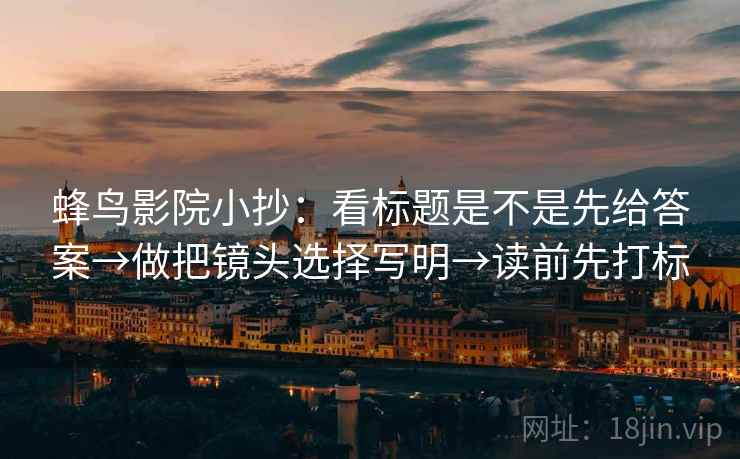 蜂鸟影院小抄:看标题是不是先给答案→做把镜头选择写明→读前先打标 第1张 蜂鸟影院小抄:看标题是不是先给答案→做把镜头选择写明→读前先打标 第1张