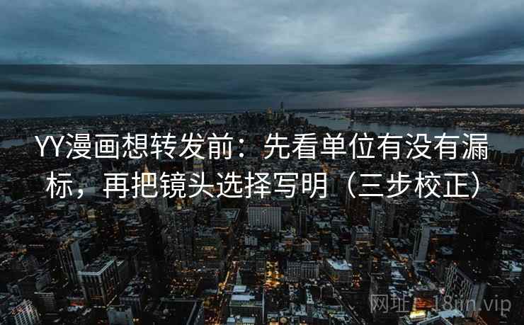 YY漫画想转发前:先看单位有没有漏标,再把镜头选择写明(三步校正) 第2张 YY漫画想转发前:先看单位有没有漏标,再把镜头选择写明(三步校正) 第2张