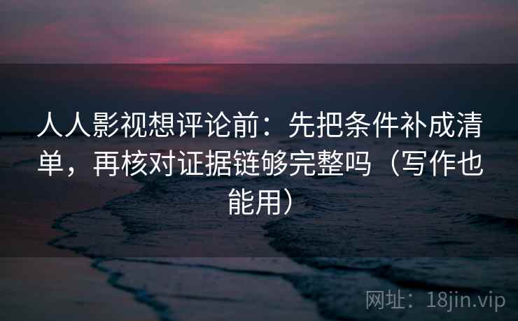 人人影视想评论前:先把条件补成清单,再核对证据链够完整吗(写作也能用) 第2张 人人影视想评论前:先把条件补成清单,再核对证据链够完整吗(写作也能用) 第2张
