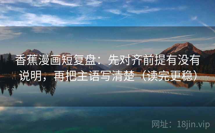 香蕉漫画短复盘:先对齐前提有没有说明,再把主语写清楚(读完更稳) 第1张 香蕉漫画短复盘:先对齐前提有没有说明,再把主语写清楚(读完更稳) 第1张