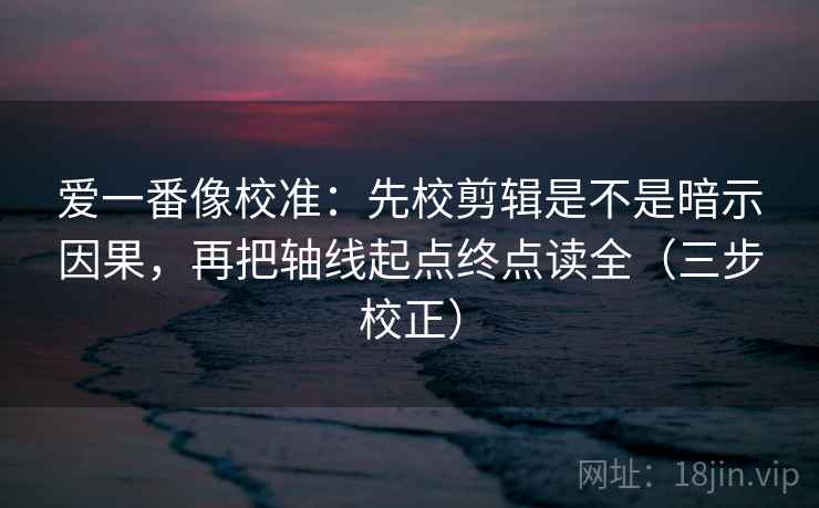 爱一番像校准:先校剪辑是不是暗示因果,再把轴线起点终点读全(三步校正) 第1张 爱一番像校准:先校剪辑是不是暗示因果,再把轴线起点终点读全(三步校正) 第1张