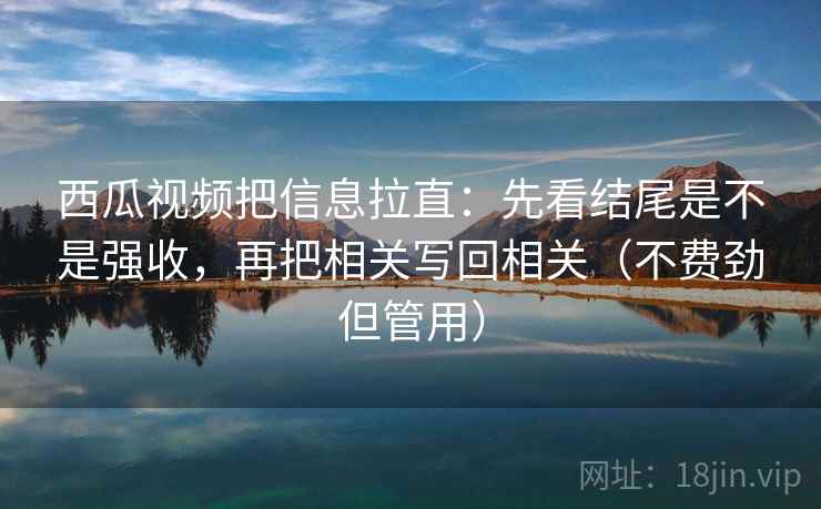 西瓜视频把信息拉直:先看结尾是不是强收,再把相关写回相关(不费劲但管用) 第1张 西瓜视频把信息拉直:先看结尾是不是强收,再把相关写回相关(不费劲但管用) 第1张