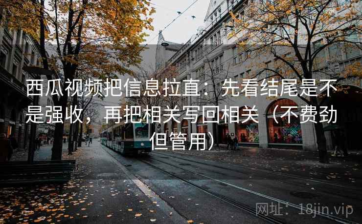 西瓜视频把信息拉直:先看结尾是不是强收,再把相关写回相关(不费劲但管用) 第2张 西瓜视频把信息拉直:先看结尾是不是强收,再把相关写回相关(不费劲但管用) 第2张