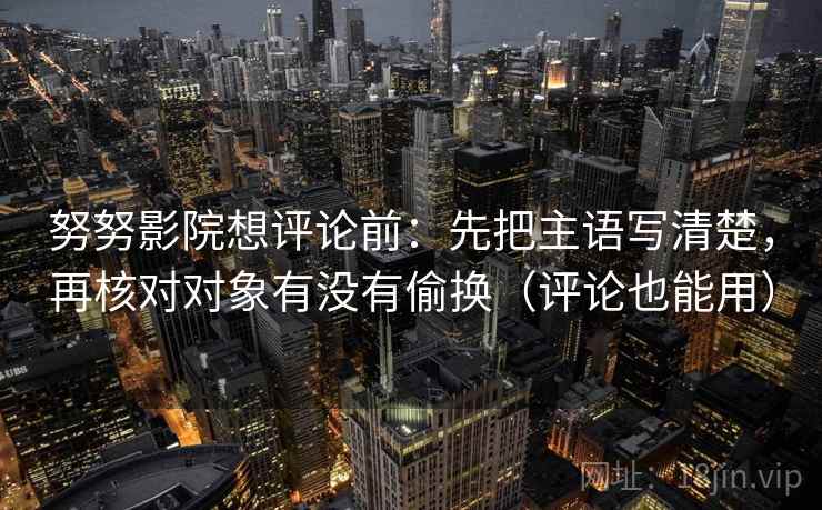 努努影院想评论前：先把主语写清楚，再核对对象有没有偷换（评论也能用）  第2张