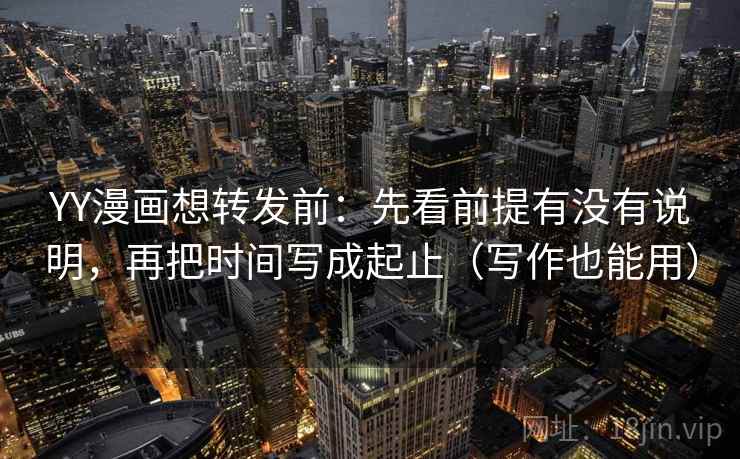 YY漫画想转发前：先看前提有没有说明，再把时间写成起止（写作也能用）  第2张