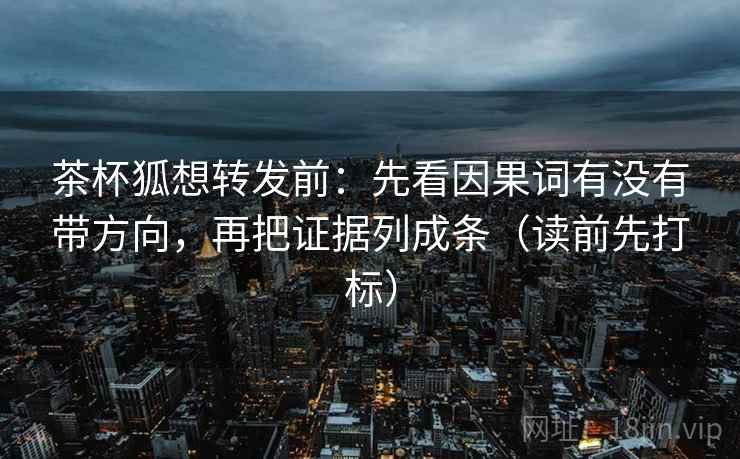 茶杯狐想转发前:先看因果词有没有带方向,再把证据列成条(读前先打标) 第1张 茶杯狐想转发前:先看因果词有没有带方向,再把证据列成条(读前先打标) 第1张