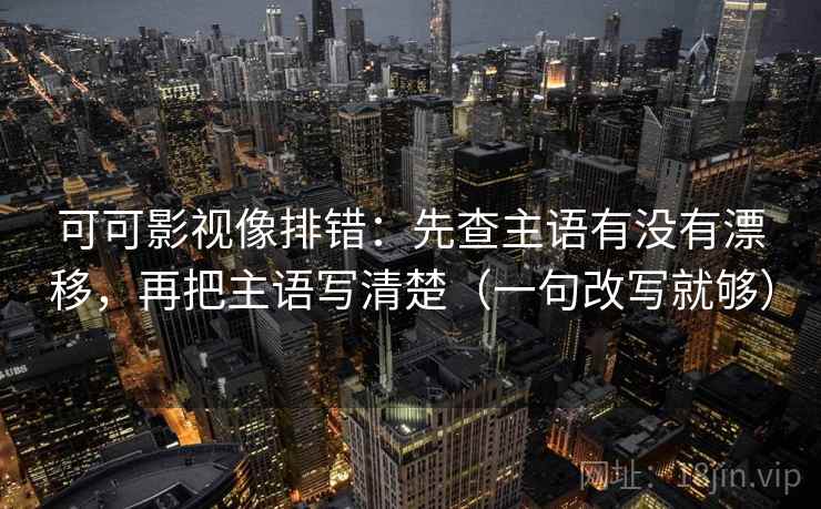 可可影视像排错：先查主语有没有漂移，再把主语写清楚（一句改写就够）  第1张