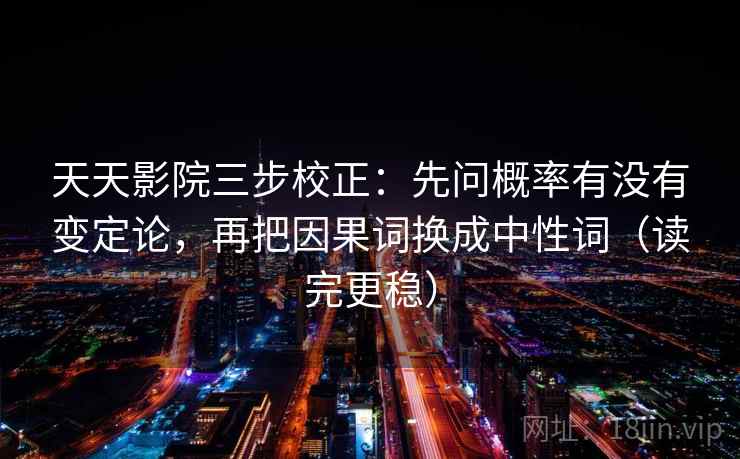 天天影院三步校正:先问概率有没有变定论,再把因果词换成中性词(读完更稳) 第2张 天天影院三步校正:先问概率有没有变定论,再把因果词换成中性词(读完更稳) 第2张