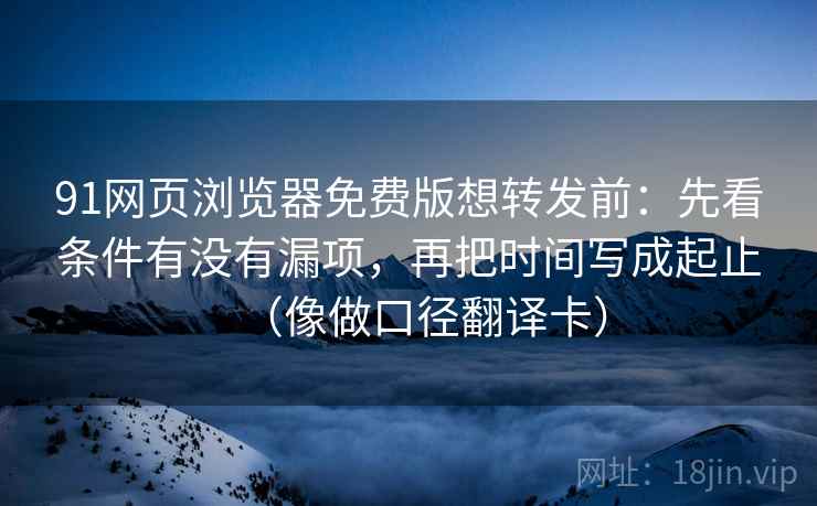 91网页浏览器免费版想转发前:先看条件有没有漏项,再把时间写成起止(像做口径翻译卡) 第2张 91网页浏览器免费版想转发前:先看条件有没有漏项,再把时间写成起止(像做口径翻译卡) 第2张