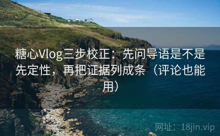 糖心Vlog三步校正:先问导语是不是先定性,再把证据列成条(评论也能用) 第1张 糖心Vlog三步校正:先问导语是不是先定性,再把证据列成条(评论也能用) 第1张