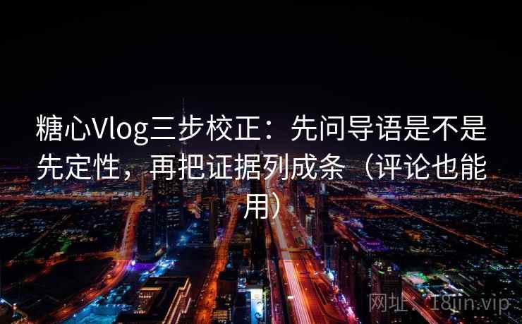 糖心Vlog三步校正:先问导语是不是先定性,再把证据列成条(评论也能用) 第2张 糖心Vlog三步校正:先问导语是不是先定性,再把证据列成条(评论也能用) 第2张