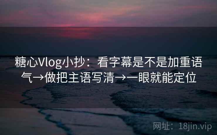 糖心Vlog小抄：看字幕是不是加重语气→做把主语写清→一眼就能定位  第1张