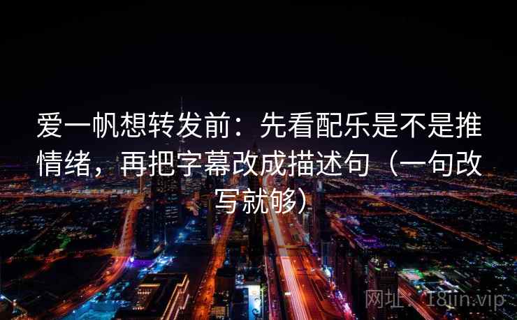 爱一帆想转发前：先看配乐是不是推情绪，再把字幕改成描述句（一句改写就够）