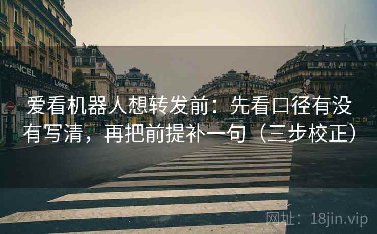 爱看机器人想转发前：先看口径有没有写清，再把前提补一句（三步校正）