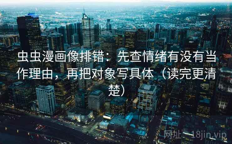 虫虫漫画像排错：先查情绪有没有当作理由，再把对象写具体（读完更清楚）  第2张
