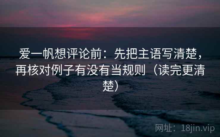 爱一帆想评论前：先把主语写清楚，再核对例子有没有当规则（读完更清楚）