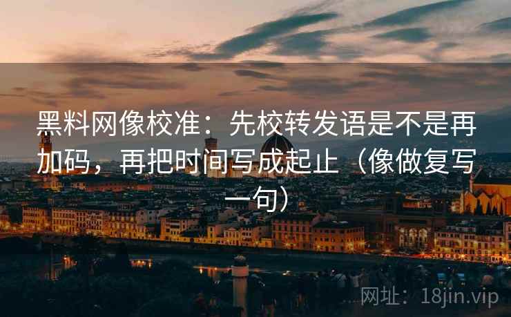 黑料网像校准：先校转发语是不是再加码，再把时间写成起止（像做复写一句）  第2张