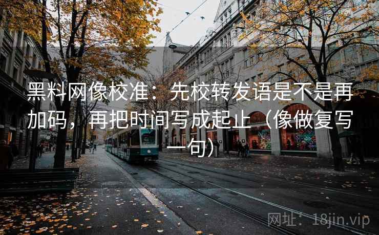 <strong>黑料</strong>网像校准：先校转发语是不是再加码，再把时间写成起止（像做复写一句）