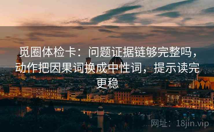 觅圈体检卡：问题证据链够完整吗，动作把因果词换成中性词，提示读完更稳